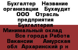 Бухгалтер › Название организации ­ Бухаудит, ООО › Отрасль предприятия ­ Бухгалтерия › Минимальный оклад ­ 25 000 - Все города Работа » Вакансии   . Амурская обл.,Архаринский р-н